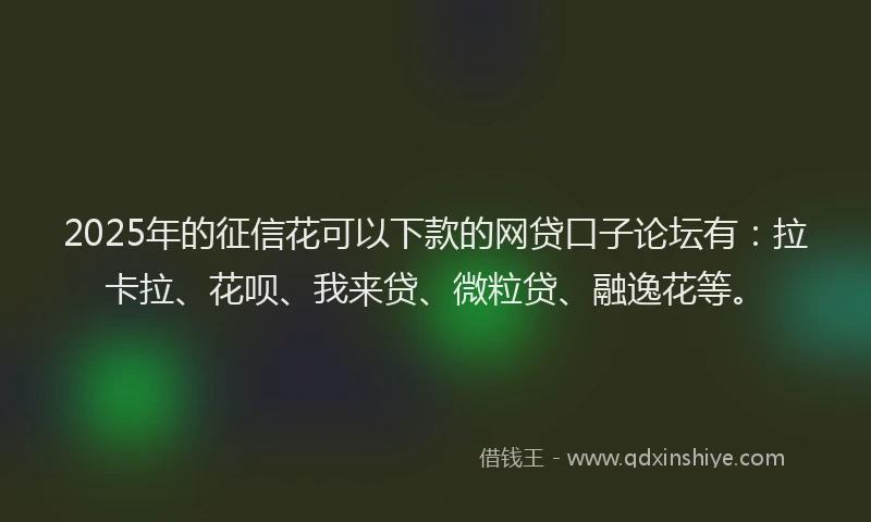 2025年的征信花可以下款的网贷口子论坛有：拉卡拉、花呗、我来贷、微粒贷、融逸花等。
