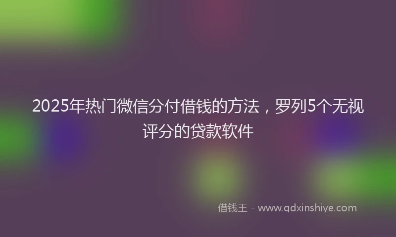 2025年热门微信分付借钱的方法，罗列5个无视评分的贷款软件
