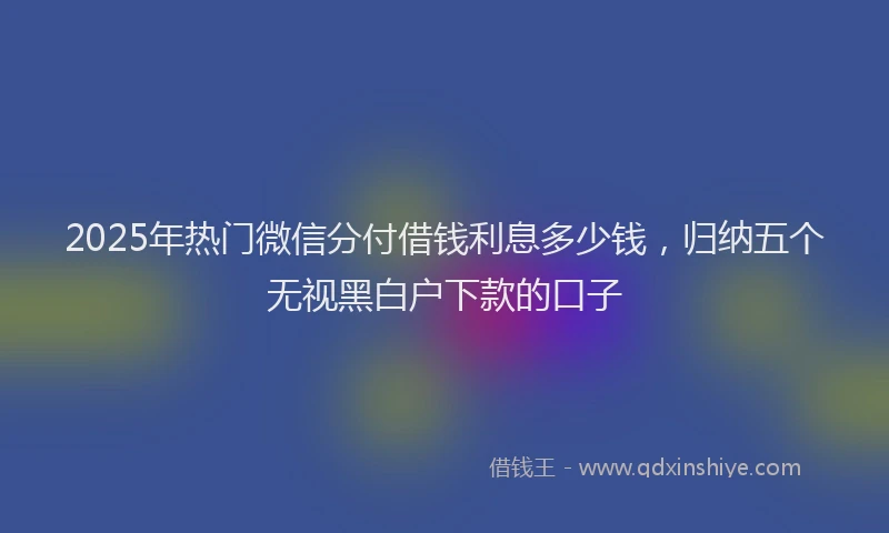 2025年热门微信分付借钱利息多少钱，归纳五个无视黑白户下款的口子