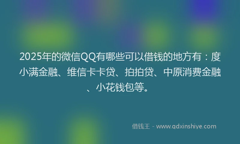 2025年的微信QQ有哪些可以借钱的地方有：度小满金融、维信卡卡贷、拍拍贷、中原消费金融、小花钱包等。