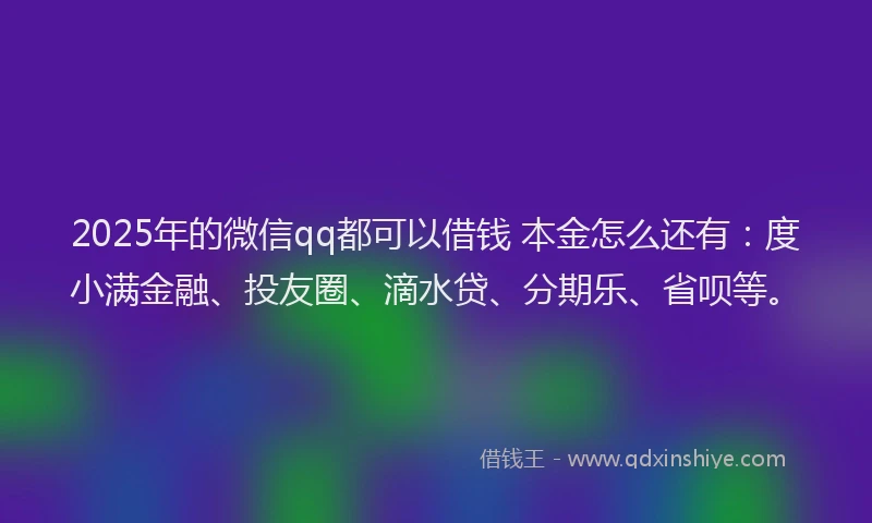 2025年的微信qq都可以借钱 本金怎么还有：度小满金融、投友圈、滴水贷、分期乐、省呗等。