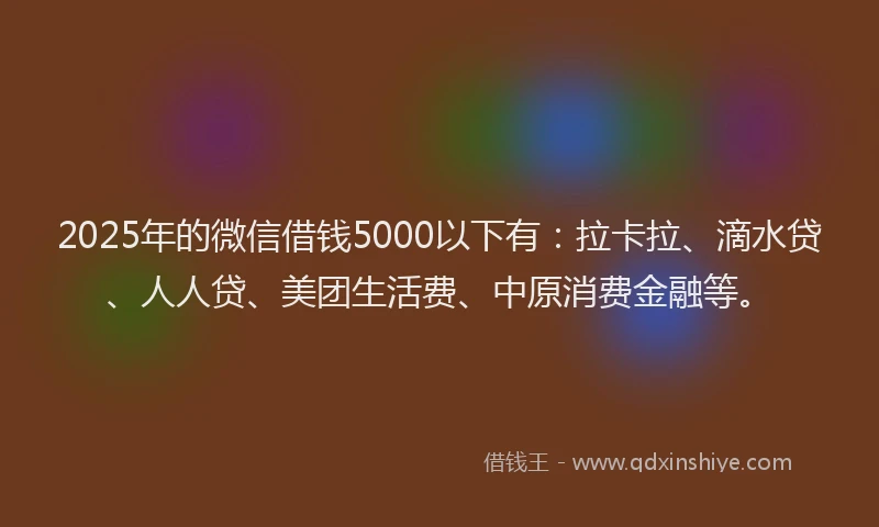 2025年的微信借钱5000以下有：拉卡拉、滴水贷、人人贷、美团生活费、中原消费金融等。