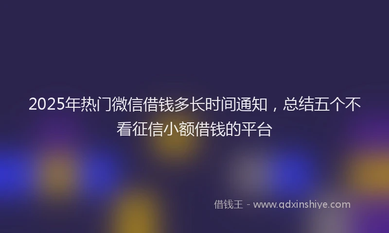 2025年热门微信借钱多长时间通知，总结五个不看征信小额借钱的平台