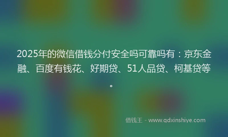 2025年的微信借钱分付安全吗可靠吗有：京东金融、百度有钱花、好期贷、51人品贷、柯基贷等。