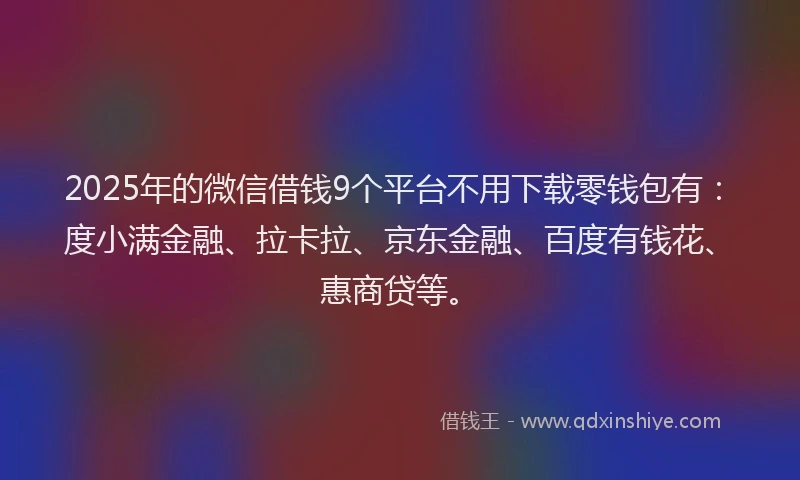 2025年的微信借钱9个平台不用下载零钱包有：度小满金融、拉卡拉、京东金融、百度有钱花、惠商贷等。