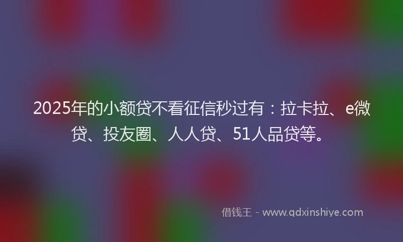 2025年的小额贷不看征信秒过有：拉卡拉、e微贷、投友圈、人人贷、51人品贷等。