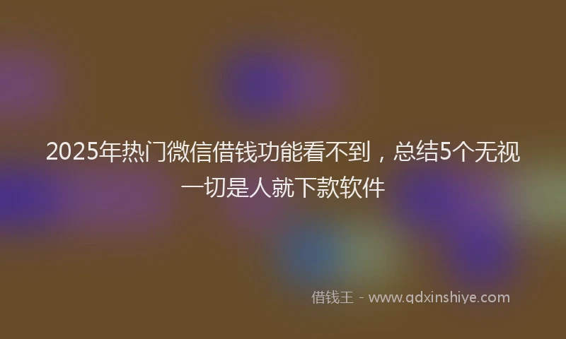 2025年热门微信借钱功能看不到，总结5个无视一切是人就下款软件