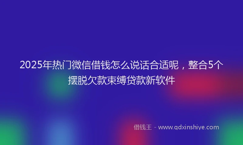 2025年热门微信借钱怎么说话合适呢，整合5个摆脱欠款束缚贷款新软件