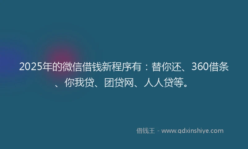 2025年的微信借钱新程序有：替你还、360借条、你我贷、团贷网、人人贷等。