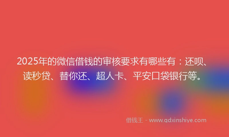 2025年的微信借钱的审核要求有哪些有：还呗、读秒贷、替你还、超人卡、平安口袋银行等。