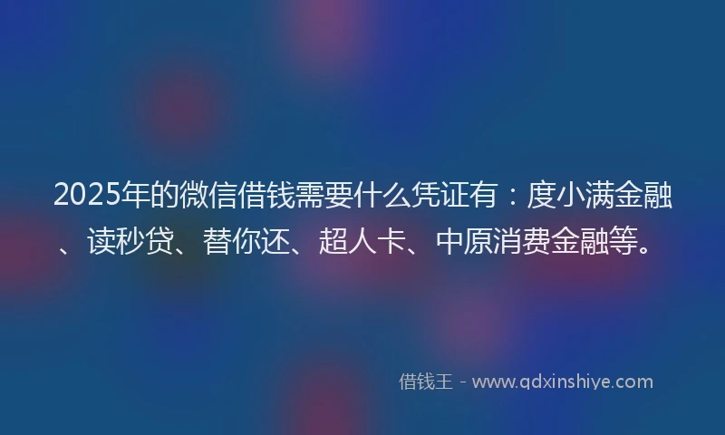 2025年的微信借钱需要什么凭证有：度小满金融、读秒贷、替你还、超人卡、中原消费金融等。
