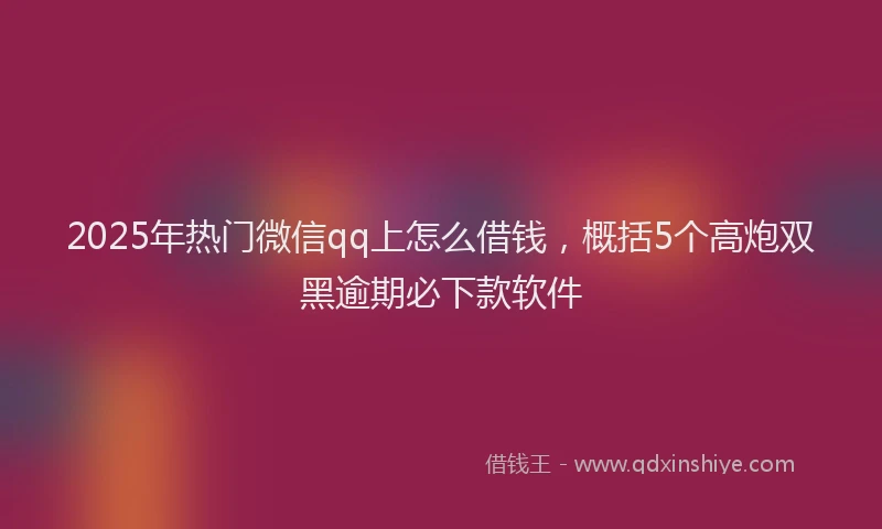 2025年热门微信qq上怎么借钱，概括5个高炮双黑逾期必下款软件