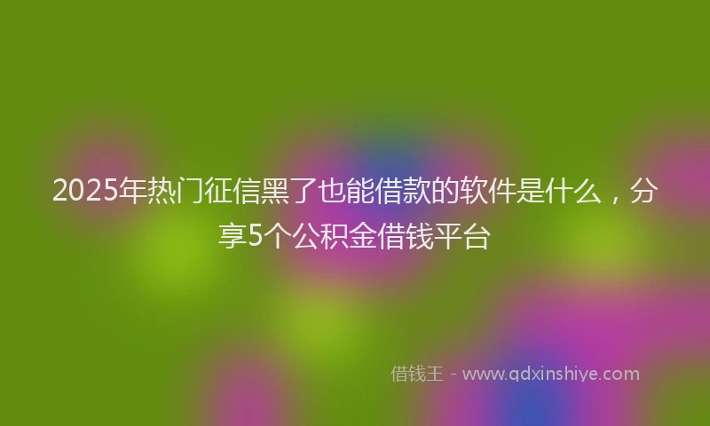 2025年热门征信黑了也能借款的软件是什么，分享5个公积金借钱平台