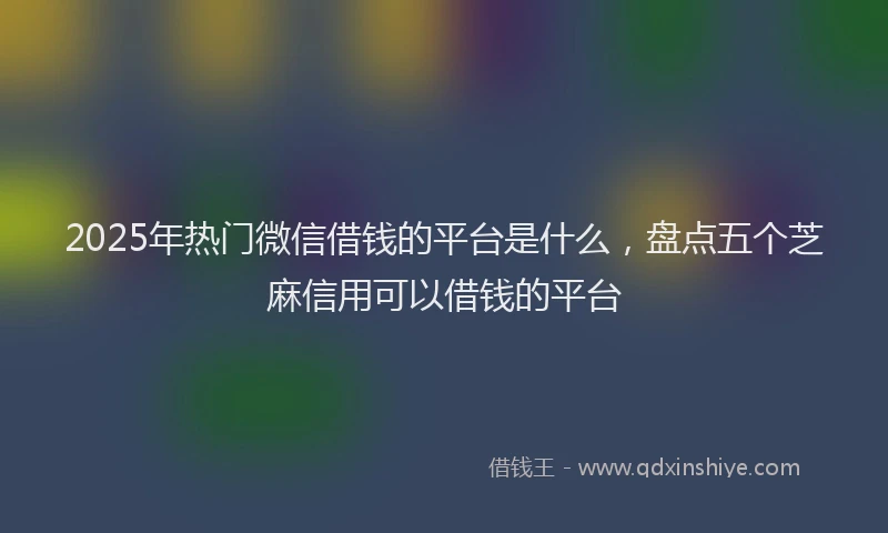 2025年热门微信借钱的平台是什么，盘点五个芝麻信用可以借钱的平台