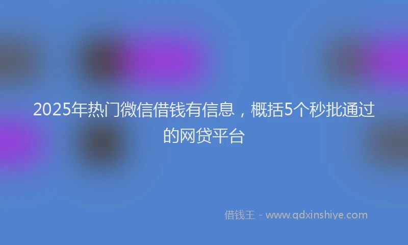 2025年热门微信借钱有信息，概括5个秒批通过的网贷平台