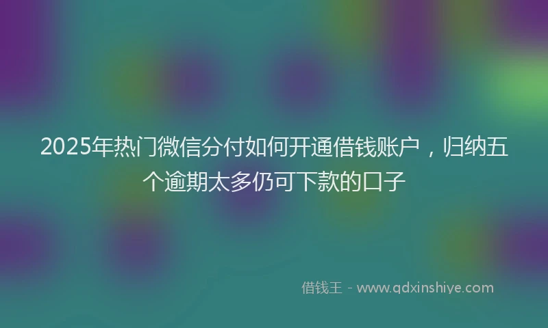 2025年热门微信分付如何开通借钱账户，归纳五个逾期太多仍可下款的口子