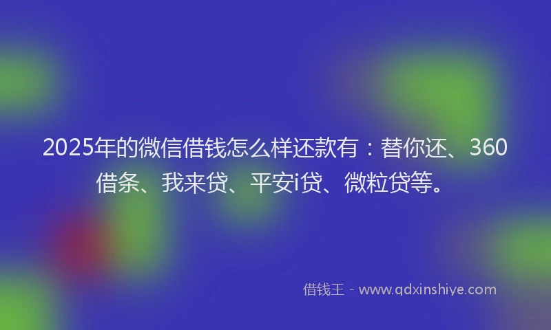 2025年的微信借钱怎么样还款有：替你还、360借条、我来贷、平安i贷、微粒贷等。