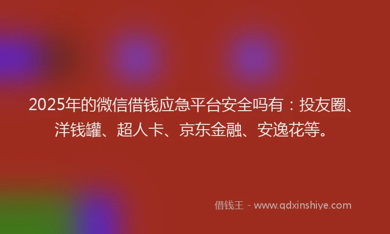 2025年的微信借钱应急平台安全吗有：投友圈、洋钱罐、超人卡、京东金融、安逸花等。