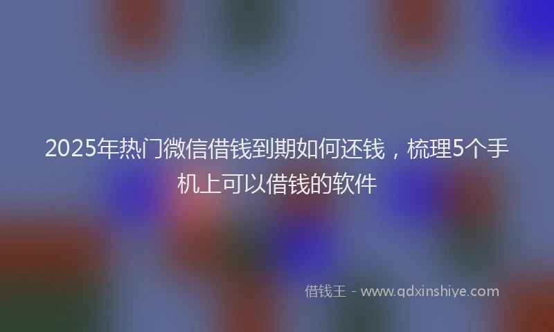 2025年热门微信借钱到期如何还钱，梳理5个手机上可以借钱的软件