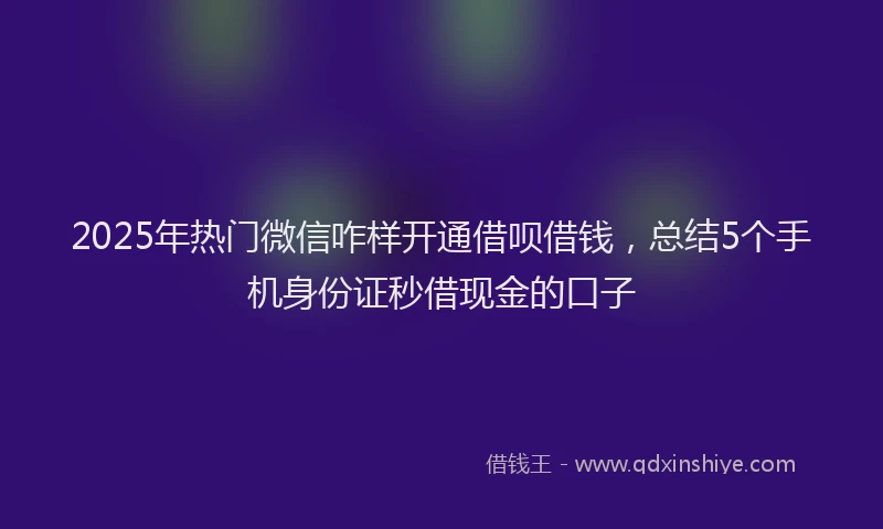 2025年热门微信咋样开通借呗借钱，总结5个手机身份证秒借现金的口子
