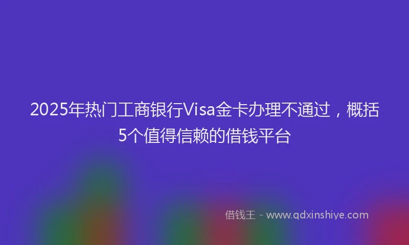 2025年热门工商银行Visa金卡办理不通过，概括5个值得信赖的借钱平台
