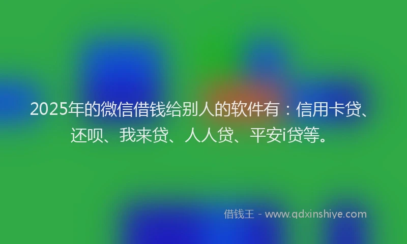 2025年的微信借钱给别人的软件有：信用卡贷、还呗、我来贷、人人贷、平安i贷等。