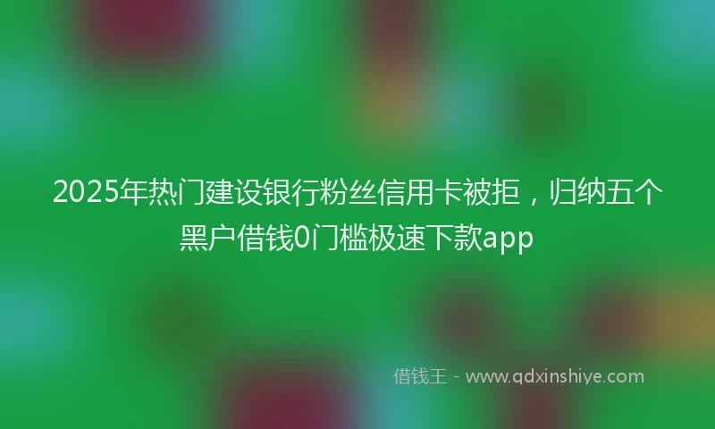 2025年热门建设银行粉丝信用卡被拒，归纳五个黑户借钱0门槛极速下款app