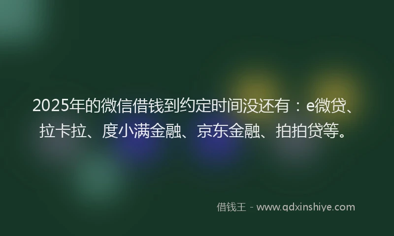 2025年的微信借钱到约定时间没还有：e微贷、拉卡拉、度小满金融、京东金融、拍拍贷等。