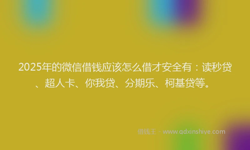 2025年的微信借钱应该怎么借才安全有：读秒贷、超人卡、你我贷、分期乐、柯基贷等。