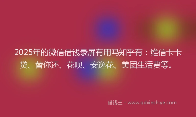 2025年的微信借钱录屏有用吗知乎有：维信卡卡贷、替你还、花呗、安逸花、美团生活费等。