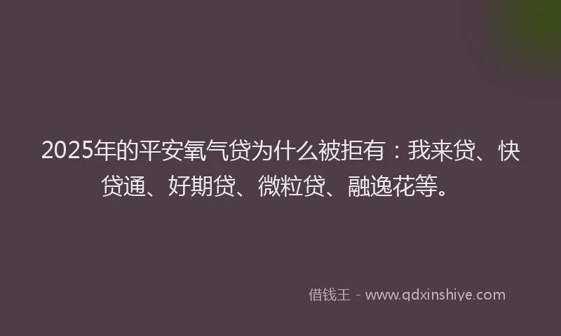 2025年的平安氧气贷为什么被拒有：我来贷、快贷通、好期贷、微粒贷、融逸花等。