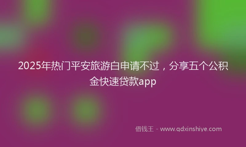 2025年热门平安旅游白申请不过，分享五个公积金快速贷款app
