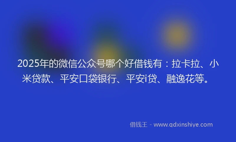 2025年的微信公众号哪个好借钱有：拉卡拉、小米贷款、平安口袋银行、平安i贷、融逸花等。