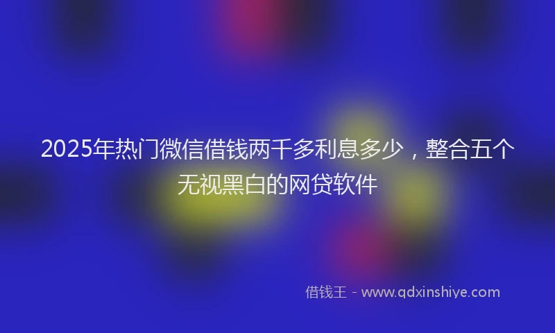 2025年热门微信借钱两千多利息多少，整合五个无视黑白的网贷软件