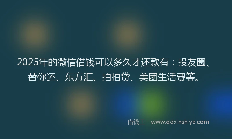 2025年的微信借钱可以多久才还款有：投友圈、替你还、东方汇、拍拍贷、美团生活费等。