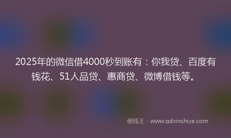2025年的微信借4000秒到账有：你我贷、百度有钱花、51人品贷、惠商贷、微博借钱等。