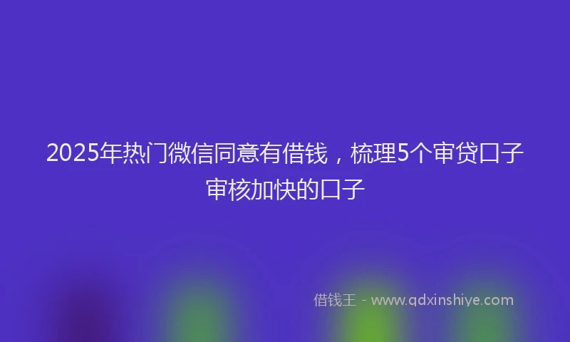 2025年热门微信同意有借钱，梳理5个审贷口子审核加快的口子