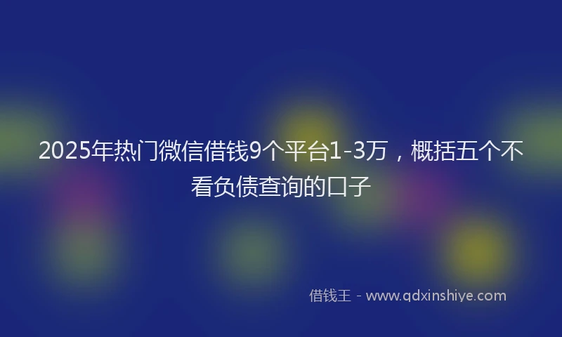 2025年热门微信借钱9个平台1-3万，概括五个不看负债查询的口子