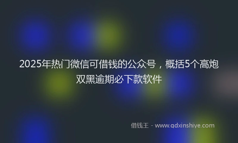 2025年热门微信可借钱的公众号，概括5个高炮双黑逾期必下款软件