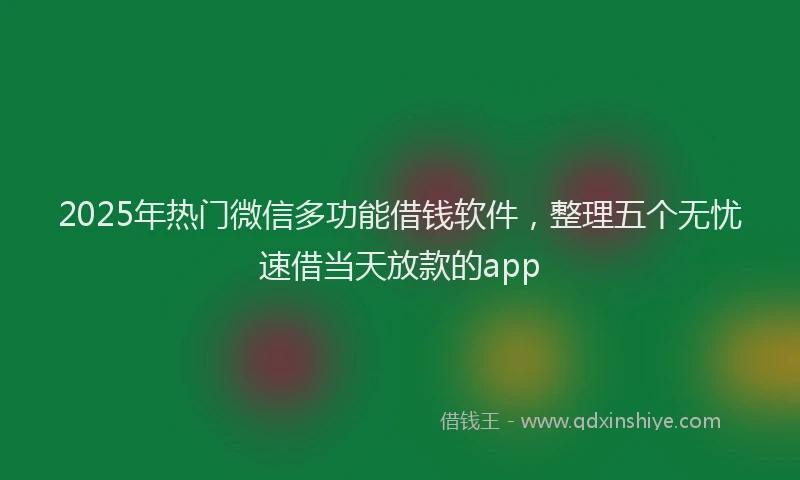 2025年热门微信多功能借钱软件，整理五个无忧速借当天放款的app