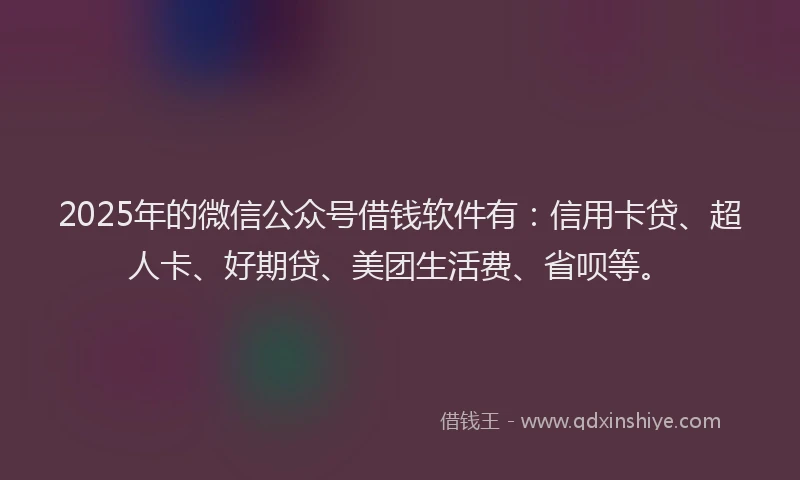 2025年的微信公众号借钱软件有：信用卡贷、超人卡、好期贷、美团生活费、省呗等。