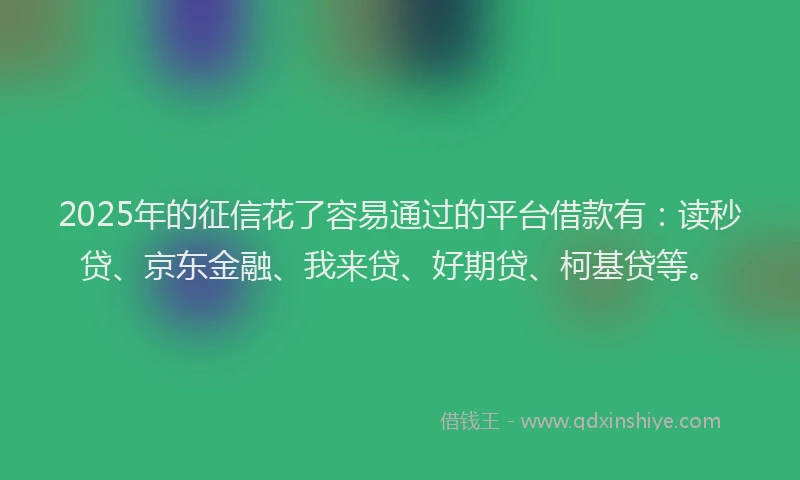 2025年的征信花了容易通过的平台借款有：读秒贷、京东金融、我来贷、好期贷、柯基贷等。