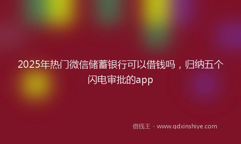 2025年热门微信储蓄银行可以借钱吗，归纳五个闪电审批的app