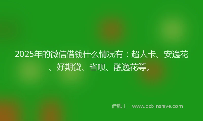 2025年的微信借钱什么情况有：超人卡、安逸花、好期贷、省呗、融逸花等。