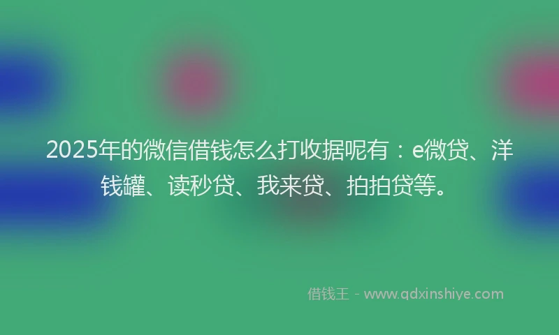 2025年的微信借钱怎么打收据呢有：e微贷、洋钱罐、读秒贷、我来贷、拍拍贷等。