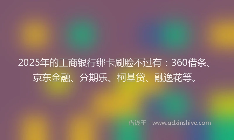 2025年的工商银行绑卡刷脸不过有：360借条、京东金融、分期乐、柯基贷、融逸花等。