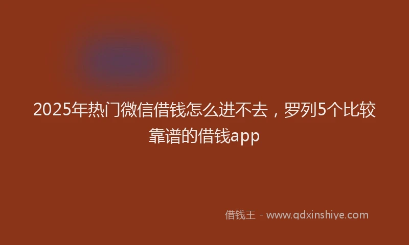 2025年热门微信借钱怎么进不去，罗列5个比较靠谱的借钱app