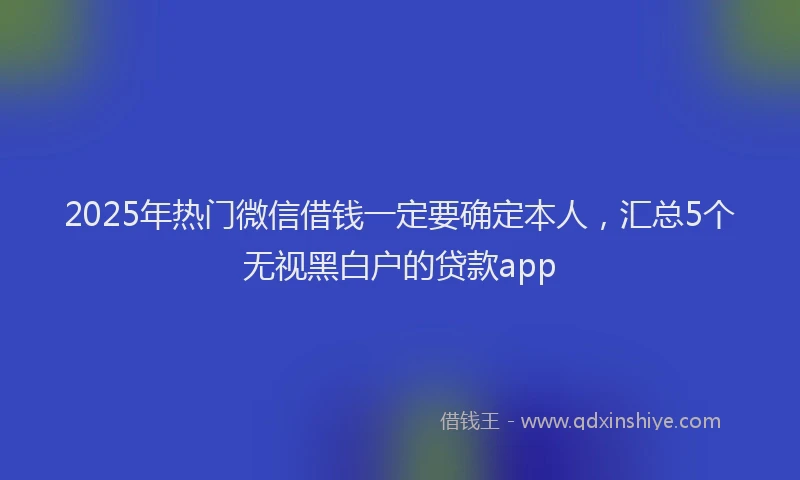 2025年热门微信借钱一定要确定本人，汇总5个无视黑白户的贷款app