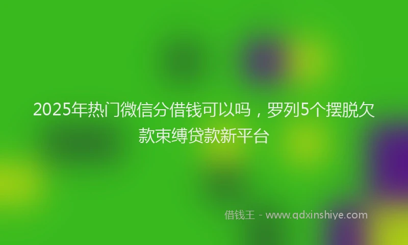 2025年热门微信分借钱可以吗，罗列5个摆脱欠款束缚贷款新平台
