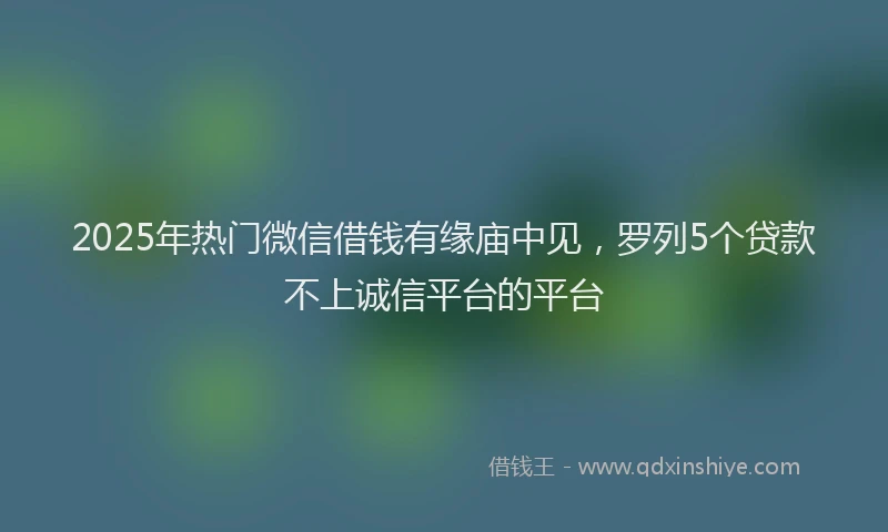 2025年热门微信借钱有缘庙中见，罗列5个贷款不上诚信平台的平台